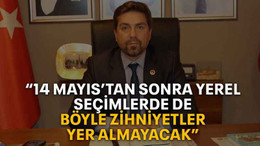 “14 Mayıs’tan sonra yerel seçimlerde de böyle zihniyetler yer almayacak”
